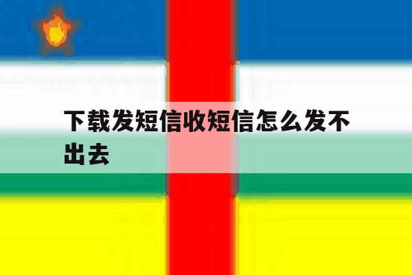 下载发短信收短信怎么发不出去 下载发短信收短信怎么发不出去