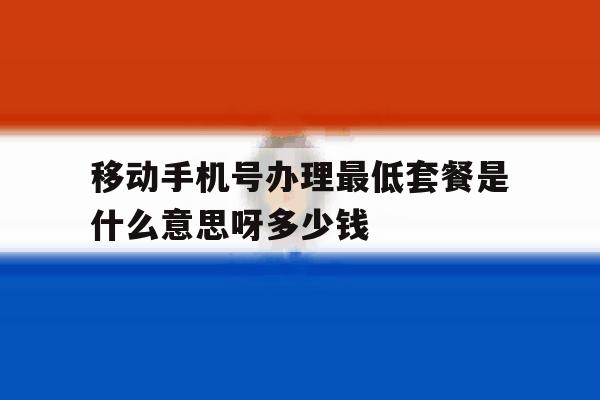关于移动手机号办理最低套餐是什么意思呀多少钱的信息 关于移动手机号办理最低套餐是什么意思呀多少钱的信息