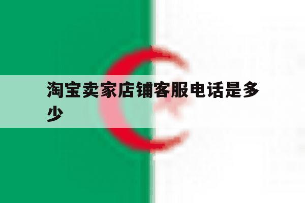 淘宝卖家店铺客服电话是多少 淘宝卖家店铺客服电话是多少