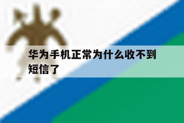 华为手机正常为什么收不到短信了 华为手机正常为什么收不到短信了