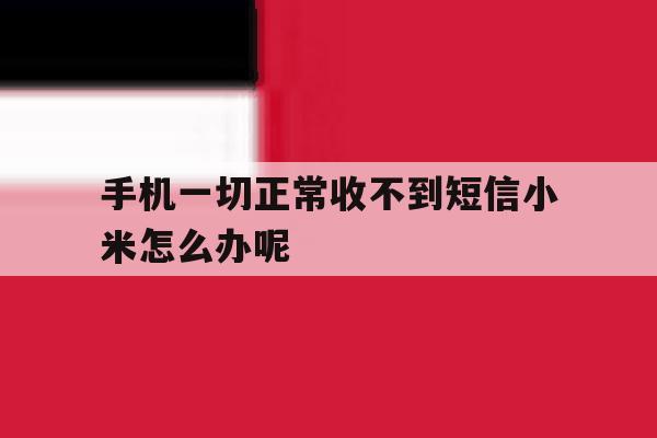 手机一切正常收不到短信小米怎么办呢 手机一切正常收不到短信小米怎么办呢