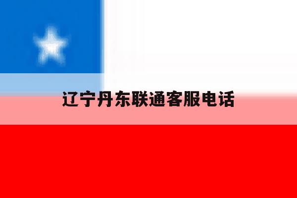 辽宁丹东联通客服电话 辽宁丹东联通客服电话
