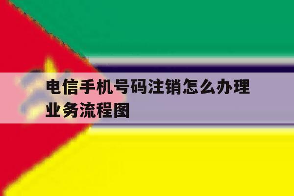 电信手机号码注销怎么办理业务流程图 电信手机号码注销怎么办理业务流程图