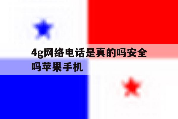 4g网络电话是真的吗安全吗苹果手机 4g网络电话是真的吗安全吗苹果手机
