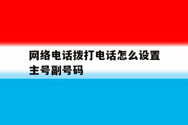 关于网络电话拨打电话怎么设置主号副号码的信息 关于网络电话拨打电话怎么设置主号副号码的信息