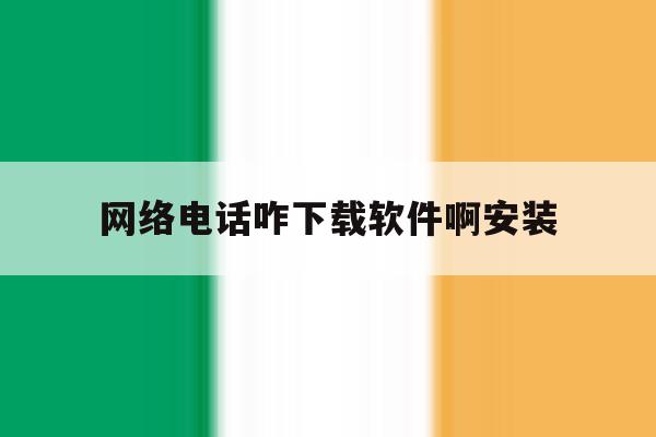 网络电话咋下载软件啊安装 网络电话咋下载软件啊安装