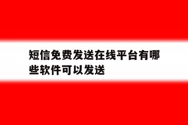 短信免费发送在线平台有哪些软件可以发送 短信免费发送在线平台有哪些软件可以发送