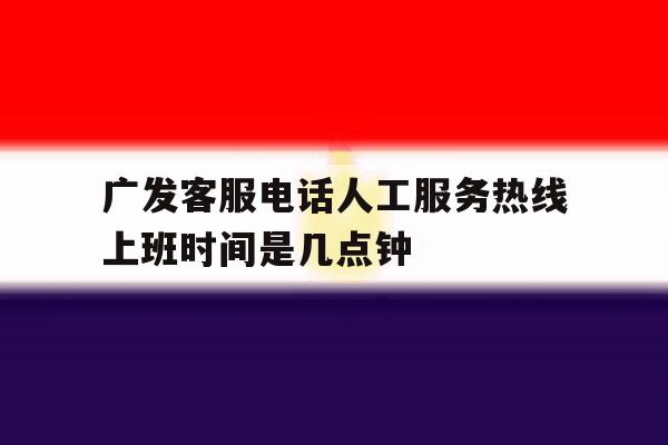 广发客服电话人工服务热线上班时间是几点钟 广发客服电话人工服务热线上班时间是几点钟