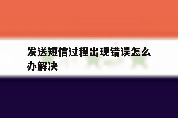 发送短信过程出现错误怎么办解决 发送短信过程出现错误怎么办解决