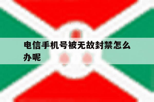 电信手机号被无故封禁怎么办呢 电信手机号被无故封禁怎么办呢