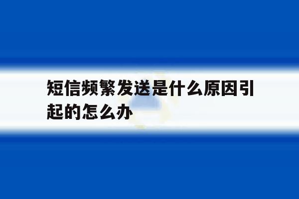 短信频繁发送是什么原因引起的怎么办 短信频繁发送是什么原因引起的怎么办