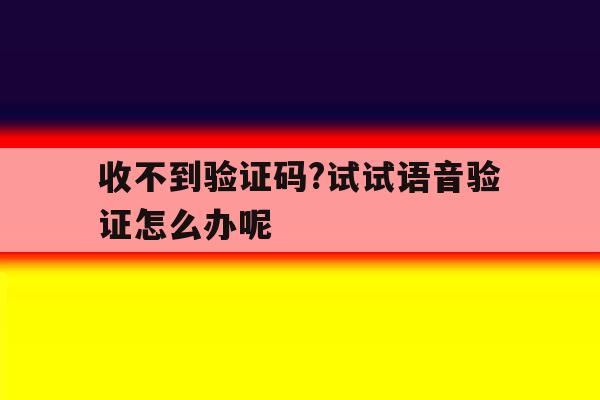 包含收不到验证码?试试语音验证怎么办呢的词条 包含收不到验证码?试试语音验证怎么办呢的词条