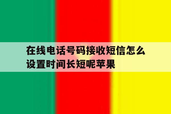 关于在线电话号码接收短信怎么设置时间长短呢苹果的信息 关于在线电话号码接收短信怎么设置时间长短呢苹果的信息