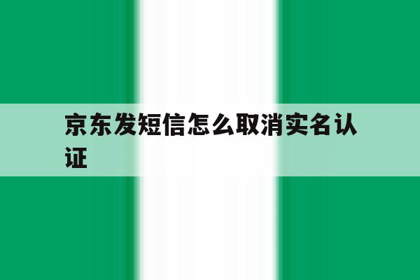 京东发短信怎么取消实名认证 京东发短信怎么取消实名认证