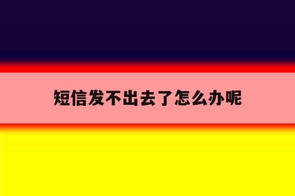 短信发不出去了怎么办呢 短信发不出去了怎么办呢