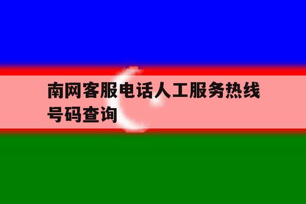 南网客服电话人工服务热线号码查询 南网客服电话人工服务热线号码查询