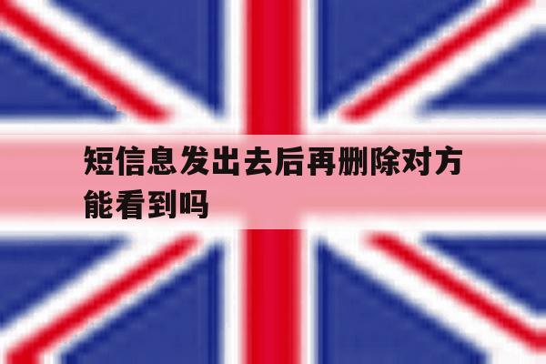 短信息发出去后再删除对方能看到吗 短信息发出去后再删除对方能看到吗