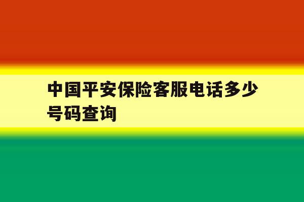 中国平安保险客服电话多少号码查询 中国平安保险客服电话多少号码查询