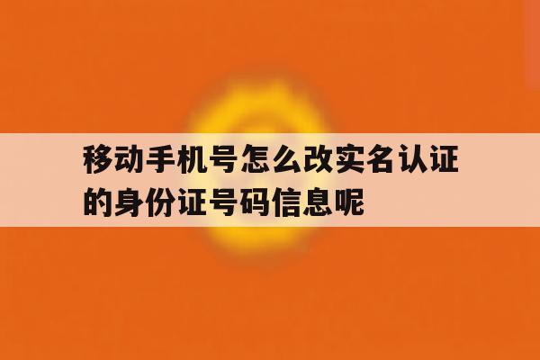 包含移动手机号怎么改实名认证的身份证号码信息呢的词条 包含移动手机号怎么改实名认证的身份证号码信息呢的词条