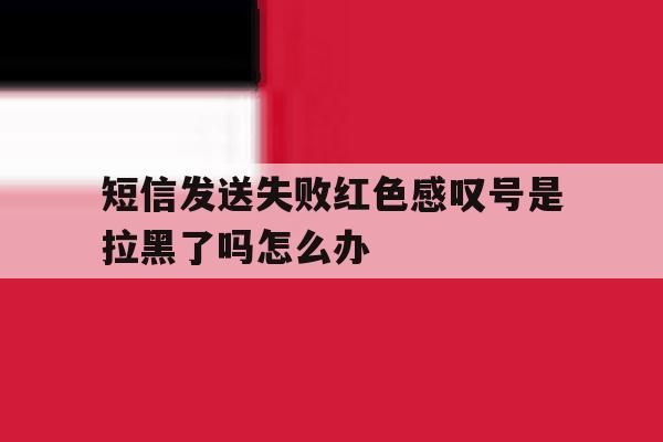 短信发送失败红色感叹号是拉黑了吗怎么办 短信发送失败红色感叹号是拉黑了吗怎么办