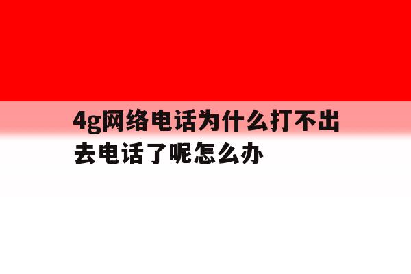 4g网络电话为什么打不出去电话了呢怎么办的简单介绍 4g网络电话为什么打不出去电话了呢怎么办的简单介绍