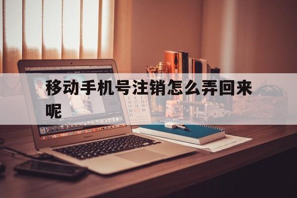 移动手机号注销怎么弄回来呢 移动手机号注销怎么弄回来呢