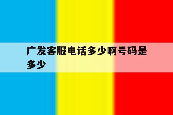 广发客服电话多少啊号码是多少 广发客服电话多少啊号码是多少