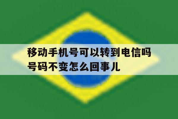 关于移动手机号可以转到电信吗号码不变怎么回事儿的信息 关于移动手机号可以转到电信吗号码不变怎么回事儿的信息