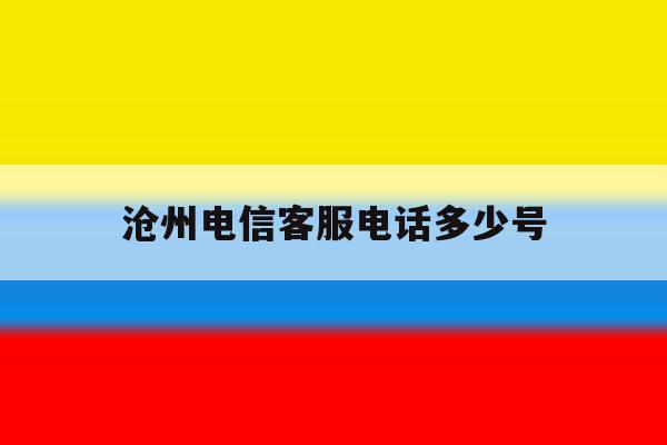 沧州电信客服电话多少号 沧州电信客服电话多少号