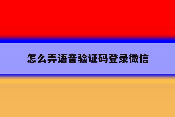 怎么弄语音验证码登录微信 怎么弄语音验证码登录微信