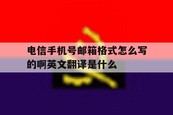 电信手机号邮箱格式怎么写的啊英文翻译是什么的简单介绍 电信手机号邮箱格式怎么写的啊英文翻译是什么的简单介绍