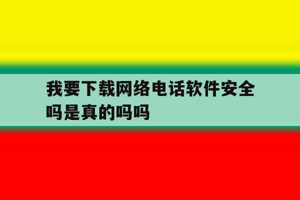 我要下载网络电话软件安全吗是真的吗吗的简单介绍 我要下载网络电话软件安全吗是真的吗吗的简单介绍