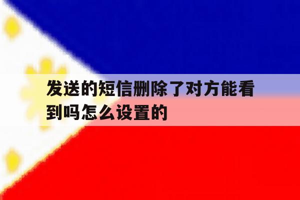 关于发送的短信删除了对方能看到吗怎么设置的的信息 关于发送的短信删除了对方能看到吗怎么设置的的信息