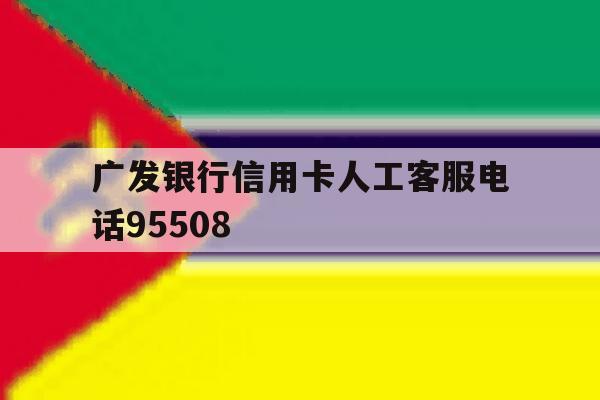 广发银行信用卡人工客服电话95508 广发银行信用卡人工客服电话95508