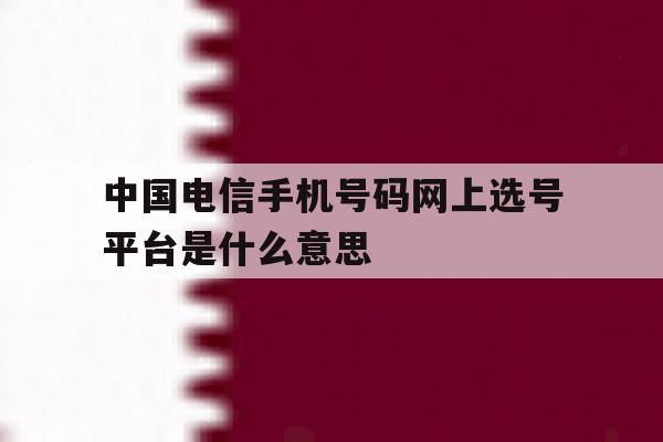 关于中国电信手机号码网上选号平台是什么意思的信息 关于中国电信手机号码网上选号平台是什么意思的信息
