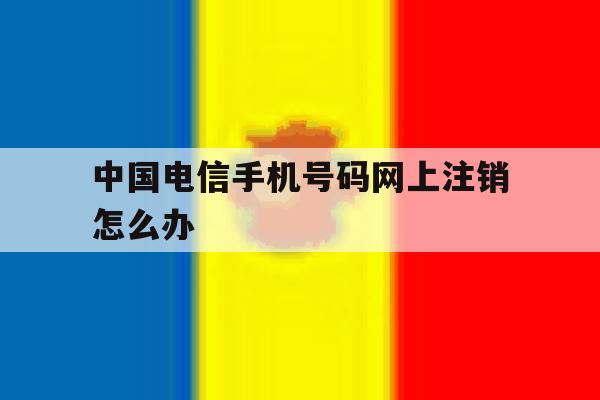 中国电信手机号码网上注销怎么办 中国电信手机号码网上注销怎么办