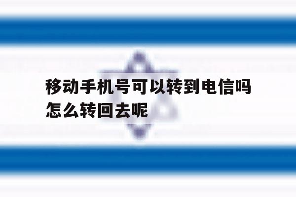 移动手机号可以转到电信吗怎么转回去呢的简单介绍 移动手机号可以转到电信吗怎么转回去呢的简单介绍