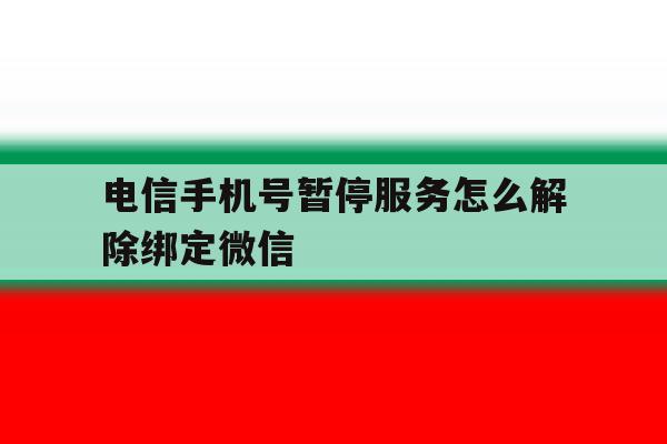 电信手机号暂停服务怎么解除绑定微信 电信手机号暂停服务怎么解除绑定微信