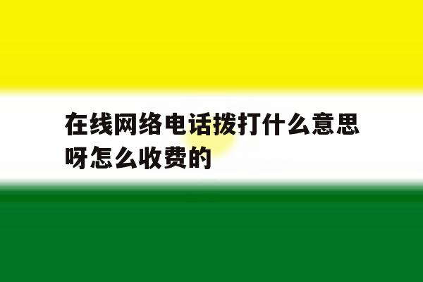 在线网络电话拨打什么意思呀怎么收费的 在线网络电话拨打什么意思呀怎么收费的