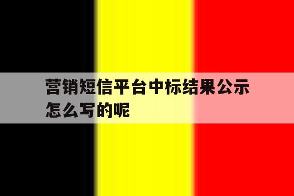 营销短信平台中标结果公示怎么写的呢 营销短信平台中标结果公示怎么写的呢