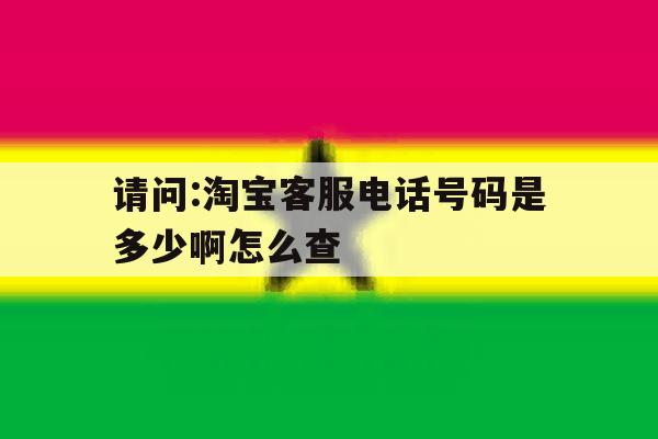 请问:淘宝客服电话号码是多少啊怎么查 请问:淘宝客服电话号码是多少啊怎么查