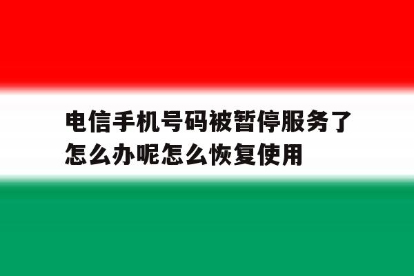 电信手机号码被暂停服务了怎么办呢怎么恢复使用的简单介绍 电信手机号码被暂停服务了怎么办呢怎么恢复使用的简单介绍
