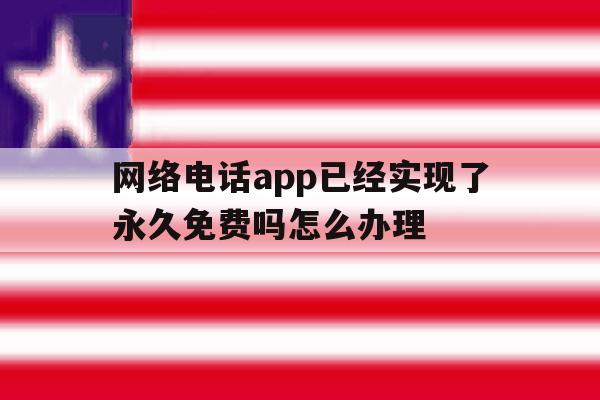 网络电话app已经实现了永久免费吗怎么办理的简单介绍 网络电话app已经实现了永久免费吗怎么办理的简单介绍