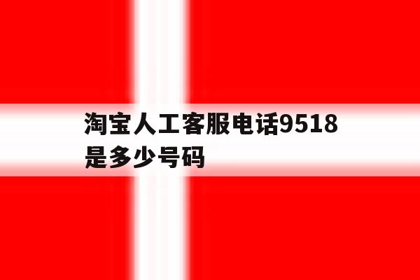 淘宝人工客服电话9518是多少号码的简单介绍 淘宝人工客服电话9518是多少号码的简单介绍