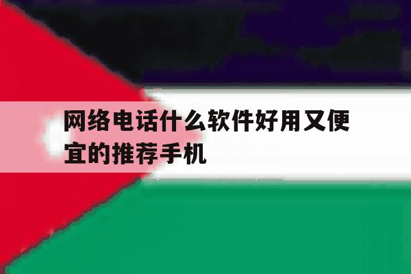 关于网络电话什么软件好用又便宜的推荐手机的信息 关于网络电话什么软件好用又便宜的推荐手机的信息
