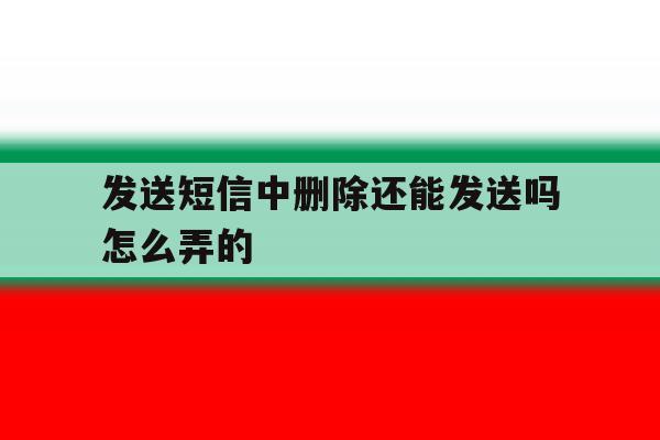 发送短信中删除还能发送吗怎么弄的 发送短信中删除还能发送吗怎么弄的
