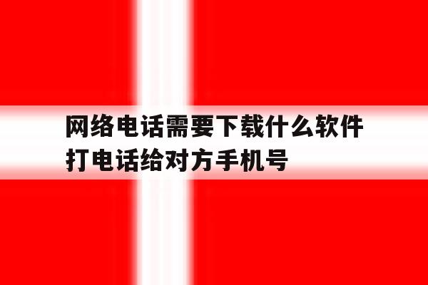 包含网络电话需要下载什么软件打电话给对方手机号的词条 包含网络电话需要下载什么软件打电话给对方手机号的词条
