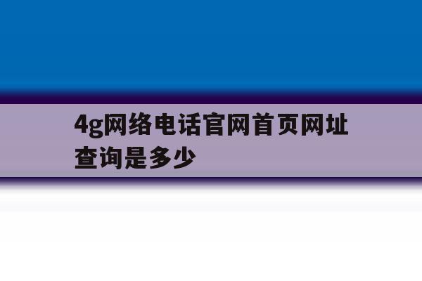 4g网络电话官网首页网址查询是多少 4g网络电话官网首页网址查询是多少