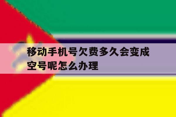 移动手机号欠费多久会变成空号呢怎么办理 移动手机号欠费多久会变成空号呢怎么办理