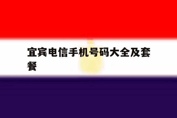 宜宾电信手机号码大全及套餐 宜宾电信手机号码大全及套餐
